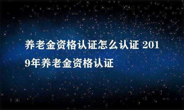 养老金资格认证怎么认证 2019年养老金资格认证