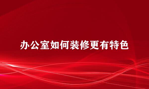 办公室如何装修更有特色