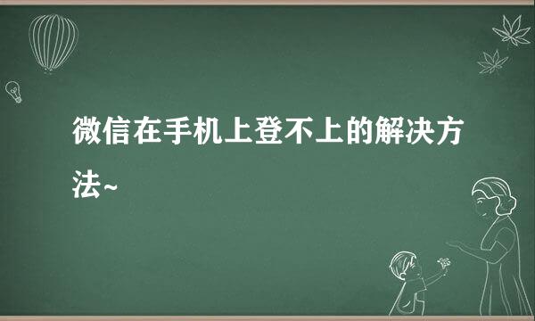 微信在手机上登不上的解决方法~