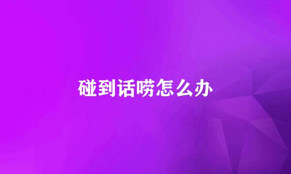 碰到话唠怎么办