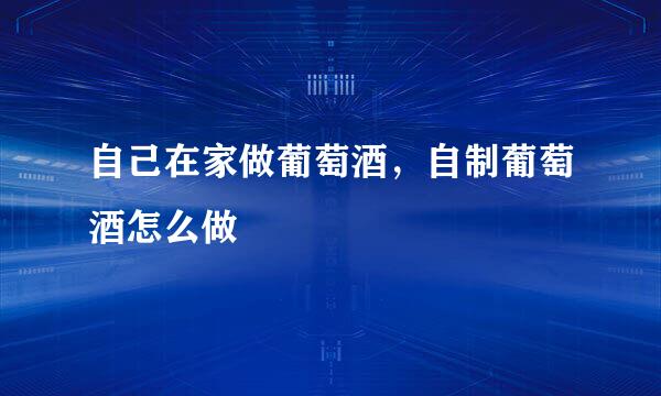 自己在家做葡萄酒，自制葡萄酒怎么做