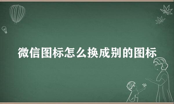 微信图标怎么换成别的图标