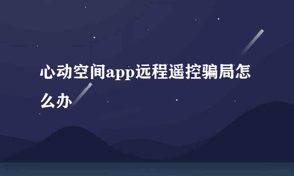 心动空间app远程遥控骗局怎么办