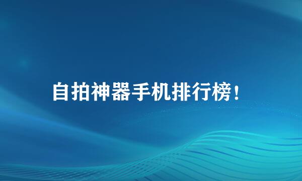 自拍神器手机排行榜！