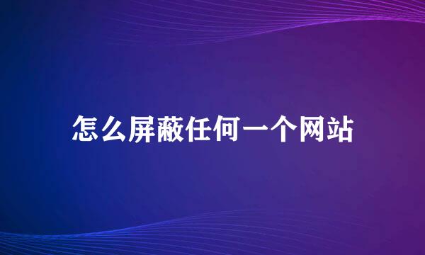 怎么屏蔽任何一个网站