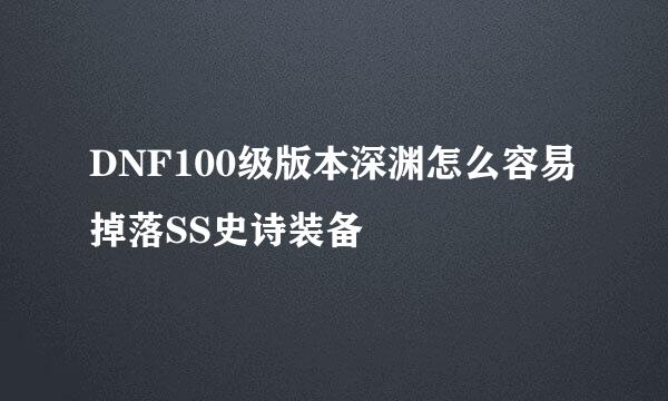 DNF100级版本深渊怎么容易掉落SS史诗装备