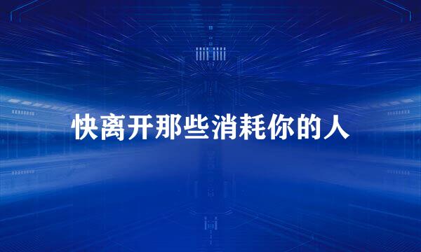 快离开那些消耗你的人