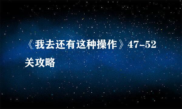 《我去还有这种操作》47-52关攻略