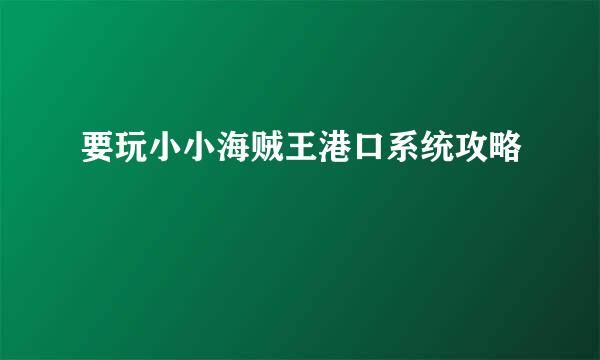 要玩小小海贼王港口系统攻略