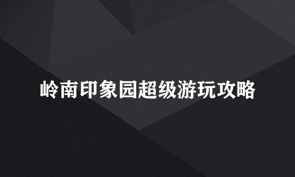岭南印象园超级游玩攻略