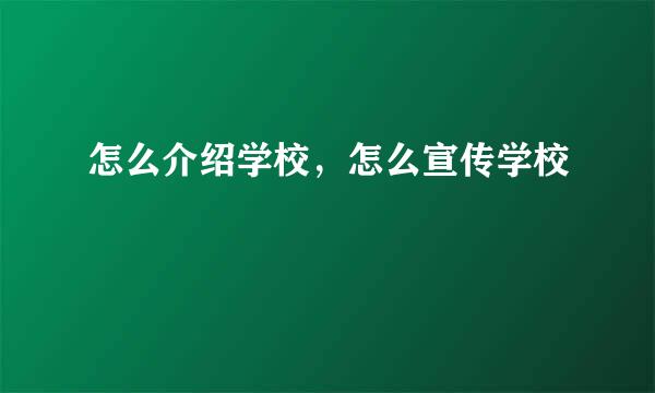 怎么介绍学校，怎么宣传学校