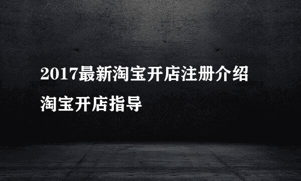 2017最新淘宝开店注册介绍 淘宝开店指导