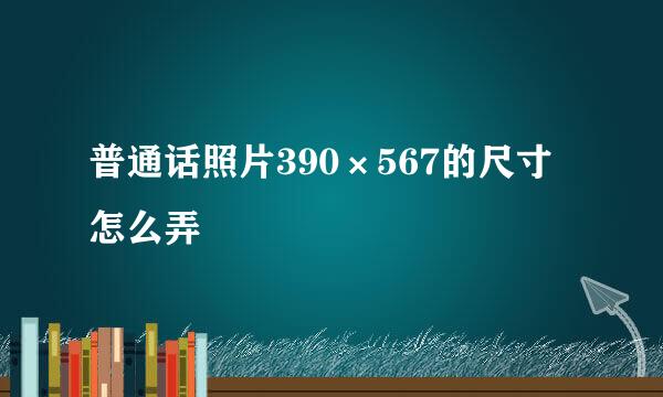 普通话照片390×567的尺寸怎么弄