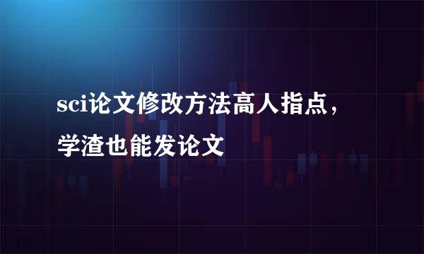 sci论文修改方法高人指点，学渣也能发论文
