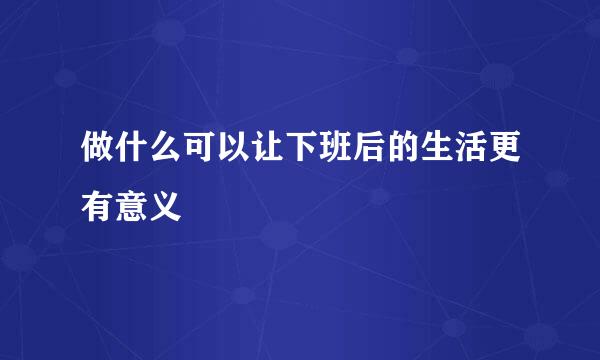 做什么可以让下班后的生活更有意义