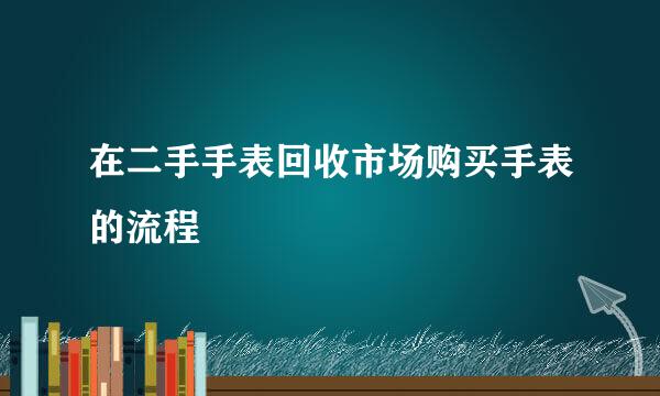 在二手手表回收市场购买手表的流程