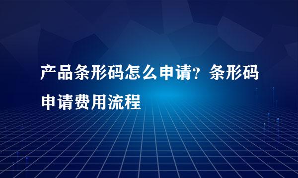 产品条形码怎么申请？条形码申请费用流程