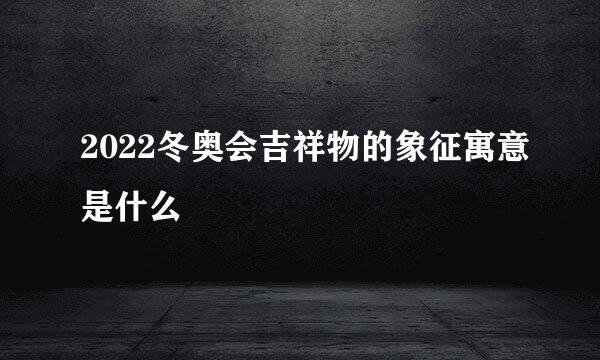 2022冬奥会吉祥物的象征寓意是什么