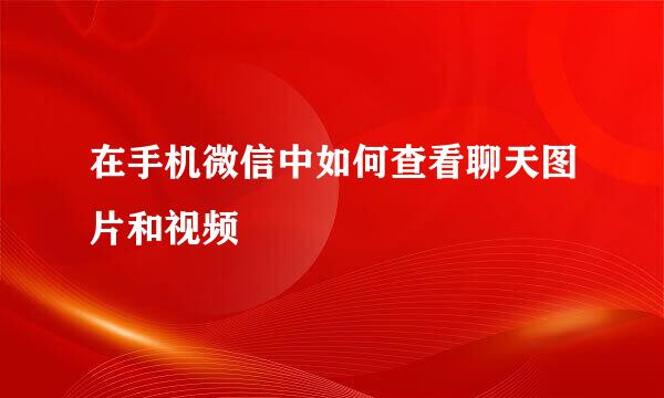 在手机微信中如何查看聊天图片和视频