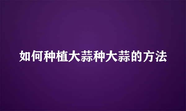 如何种植大蒜种大蒜的方法