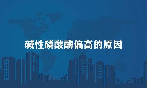 碱性磷酸酶偏高的原因