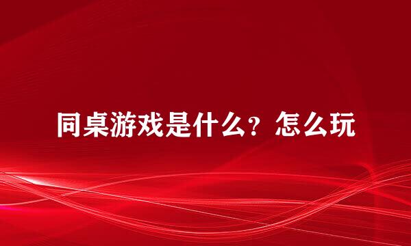 同桌游戏是什么？怎么玩