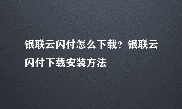 银联云闪付怎么下载？银联云闪付下载安装方法