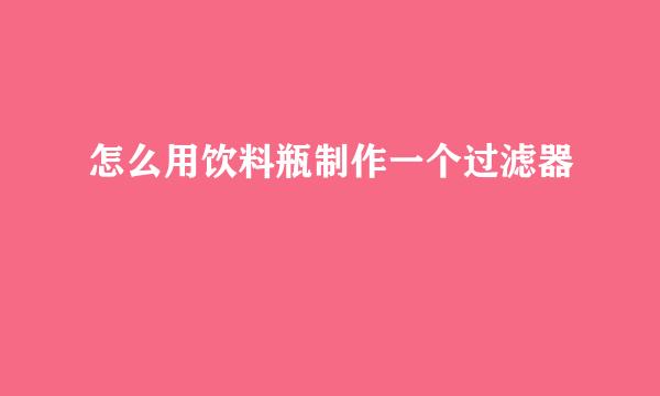 怎么用饮料瓶制作一个过滤器