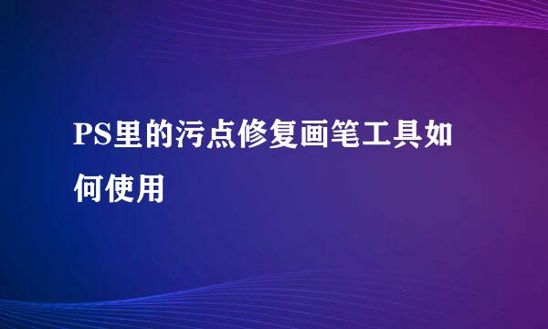 PS里的污点修复画笔工具如何使用