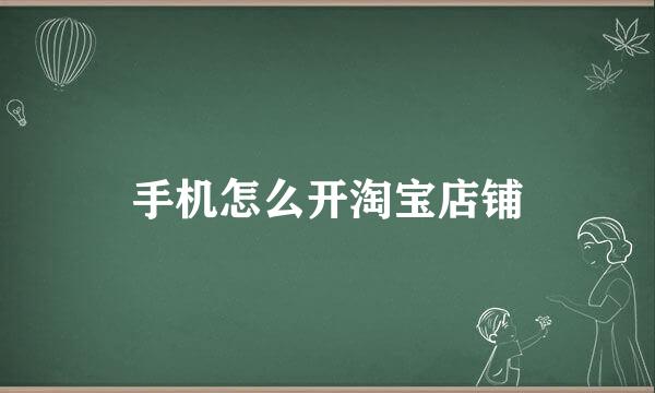 手机怎么开淘宝店铺