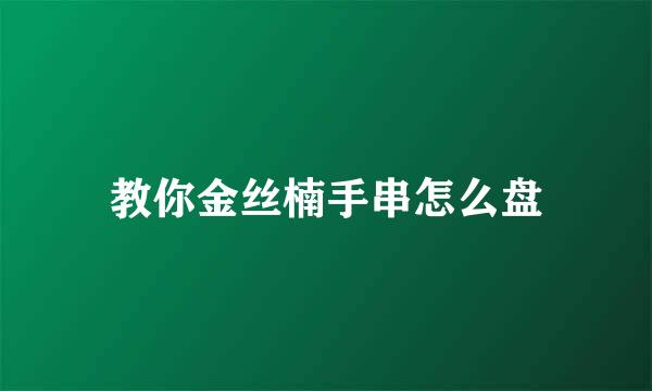 教你金丝楠手串怎么盘