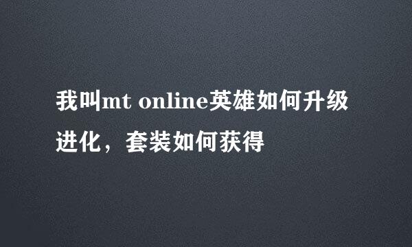 我叫mt online英雄如何升级进化，套装如何获得