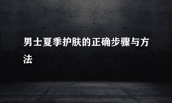 男士夏季护肤的正确步骤与方法