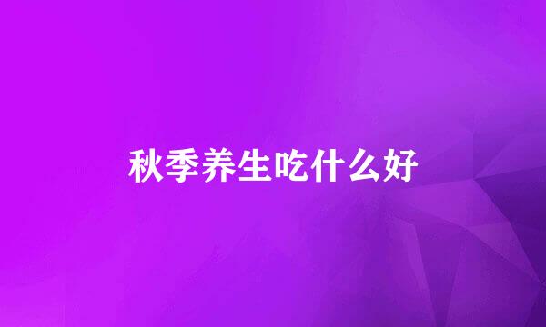 秋季养生吃什么好