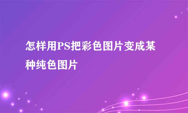 怎样用PS把彩色图片变成某种纯色图片