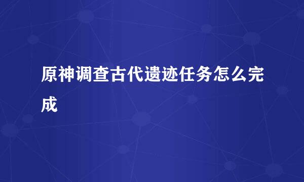 原神调查古代遗迹任务怎么完成