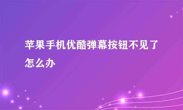 苹果手机优酷弹幕按钮不见了怎么办