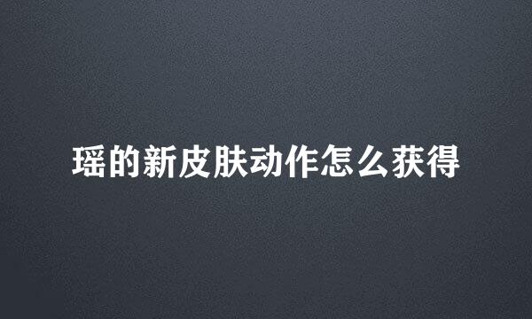 瑶的新皮肤动作怎么获得
