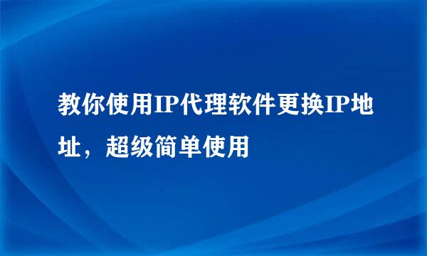 教你使用IP代理软件更换IP地址，超级简单使用
