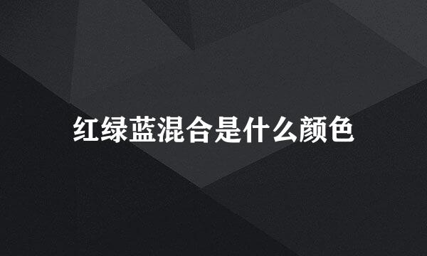 红绿蓝混合是什么颜色