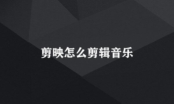 剪映怎么剪辑音乐