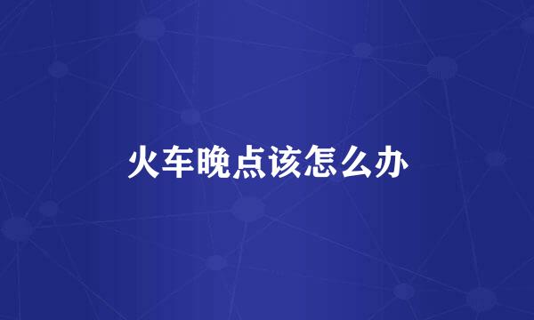 火车晚点该怎么办