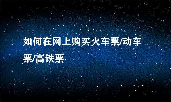 如何在网上购买火车票/动车票/高铁票