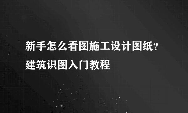 新手怎么看图施工设计图纸？建筑识图入门教程