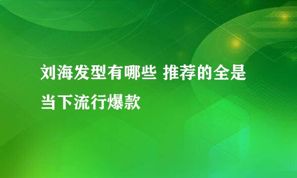 刘海发型有哪些 推荐的全是当下流行爆款