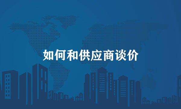 如何和供应商谈价