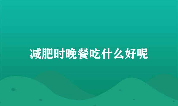 减肥时晚餐吃什么好呢