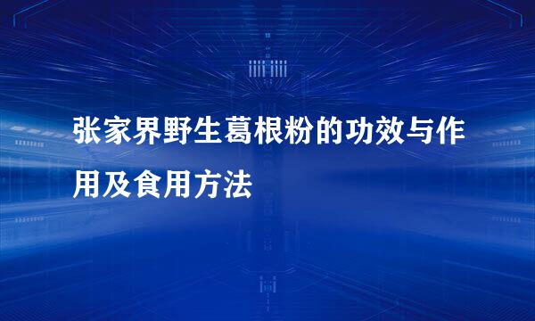 张家界野生葛根粉的功效与作用及食用方法