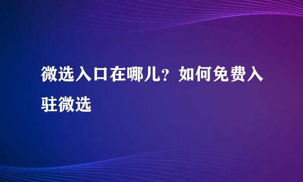 微选入口在哪儿？如何免费入驻微选