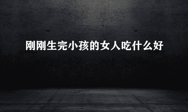 刚刚生完小孩的女人吃什么好
